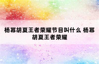 杨幂胡夏王者荣耀节目叫什么 杨幂胡夏王者荣耀